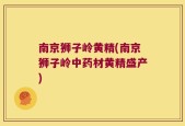 南京狮子岭黄精(南京狮子岭中药材黄精盛产)