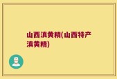 山西滇黄精(山西特产滇黄精)