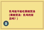 乳母能不能吃黄精煲汤(黄精煲汤：乳母的禁忌吗？)