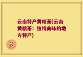 云南特产黄精荼(云南黄精荼：独特美味的地方特产)