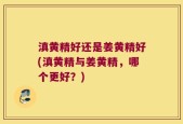 滇黄精好还是姜黄精好(滇黄精与姜黄精，哪个更好？)