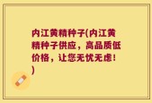 内江黄精种子(内江黄精种子供应，高品质低价格，让您无忧无虑！)
