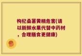 枸杞桑葚黄精危害(请以新鲜水果代替中药材，合理膳食更健康)