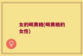 女的喝黄精(喝黄精的女性)