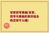 甘草茯苓黄精(甘草、茯苓与黄精的草药组合助您安宁入睡)