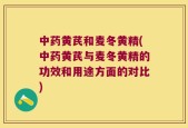 中药黄芪和麦冬黄精(中药黄芪与麦冬黄精的功效和用途方面的对比)