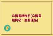 乌梅黄精枸杞(乌梅黄精枸杞：滋补佳品)