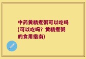 中药黄精煮粥可以吃吗(可以吃吗？黄精煮粥的食用指南)