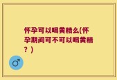 怀孕可以喝黄精么(怀孕期间可不可以喝黄精？)