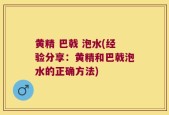 黄精 巴戟 泡水(经验分享：黄精和巴戟泡水的正确方法)