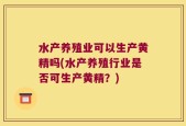 水产养殖业可以生产黄精吗(水产养殖行业是否可生产黄精？)