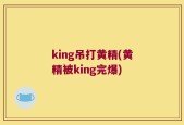 king吊打黄精(黄精被king完爆)