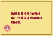 酷酷姜黄精华(姜黄精华：打造润泽水润肌肤的秘密)