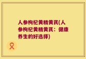 人参枸杞黄精黄芪(人参枸杞黄精黄芪：健康养生的好选择)