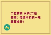 二苞黄精 入药(二苞黄精：传统中药的一味重要成分)