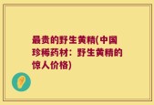 最贵的野生黄精(中国珍稀药材：野生黄精的惊人价格)