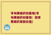 寻甸黄精药材基地(寻甸黄精药材基地：探索黄精药用新价值)