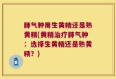 肺气肿用生黄精还是熟黄精(黄精治疗肺气肿：选择生黄精还是熟黄精？)