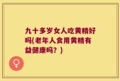 九十多岁女人吃黄精好吗(老年人食用黄精有益健康吗？)