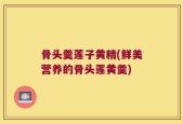 骨头羹莲子黄精(鲜美营养的骨头莲黄羹)