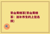 常山黄精茶(常山黄精茶：滋补养生的上佳选择)