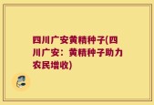 四川广安黄精种子(四川广安：黄精种子助力农民增收)