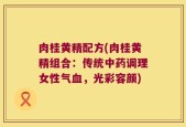 肉桂黄精配方(肉桂黄精组合：传统中药调理女性气血，光彩容颜)