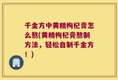 千金方中黄精枸杞膏怎么熬(黄精枸杞膏熬制方法，轻松自制千金方！)