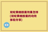 双蛇黄精胶囊效果怎样(双蛇黄精胶囊的功效体验分享)