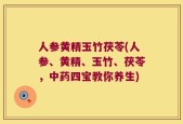 人参黄精玉竹茯苓(人参、黄精、玉竹、茯苓，中药四宝教你养生)