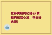 党参黄精枸杞猪心(黄精枸杞猪心汤：养生好选择)