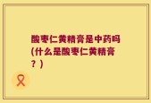 酸枣仁黄精膏是中药吗(什么是酸枣仁黄精膏？)