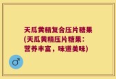 天瓜黄精复合压片糖果(天瓜黄精压片糖果：营养丰富，味道美味)