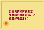 野生黄精如何食用(野生黄精的食用方法，让你更好地品尝！)
