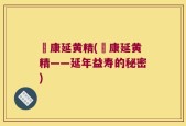 徳康延黄精(徳康延黄精——延年益寿的秘密)