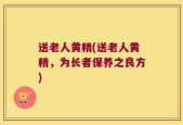 送老人黄精(送老人黄精，为长者保养之良方)
