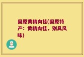 固原黄精肉桂(固原特产：黄精肉桂，别具风味)