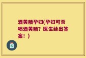 酒黄精孕妇(孕妇可否喝酒黄精？医生给出答案！)