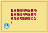 牡蛎黄精和玛咖黄精(牡蛎黄精与玛咖黄精：神奇的男性保健组合！)