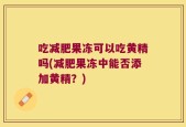 吃减肥果冻可以吃黄精吗(减肥果冻中能否添加黄精？)