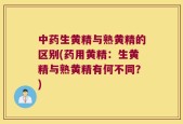 中药生黄精与熟黄精的区别(药用黄精：生黄精与熟黄精有何不同？)