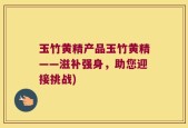 玉竹黄精产品玉竹黄精——滋补强身，助您迎接挑战)