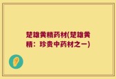 楚雄黄精药材(楚雄黄精：珍贵中药材之一)