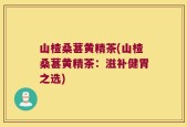 山楂桑葚黄精茶(山楂桑葚黄精茶：滋补健胃之选)