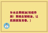 补水去黄精油(祛痘养颜！黄精去皱精油，让肌肤回复青春。)