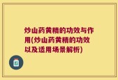 炒山药黄精的功效与作用(炒山药黄精的功效以及适用场景解析)
