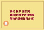 枸杞 栀子 蒲公英 黄精(四种中药植物提取物的保健作用分析)