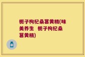 栀子枸杞桑葚黄精(味美养生  栀子枸杞桑葚黄精)