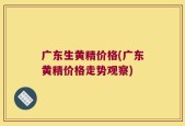 广东生黄精价格(广东黄精价格走势观察)