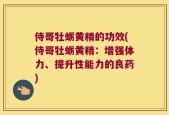 侍哥牡蛎黄精的功效(侍哥牡蛎黄精：增强体力、提升性能力的良药)